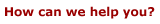 How can we help you?